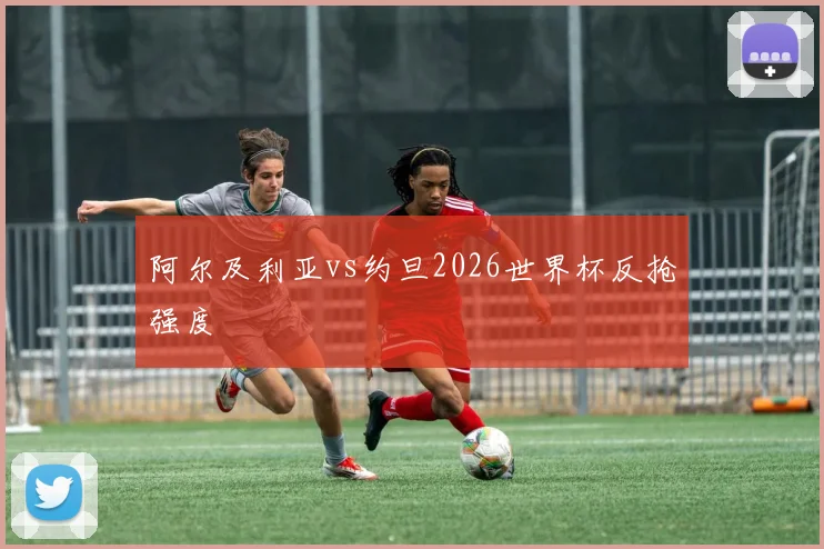 阿尔及利亚vs约旦2026世界杯反抢强度