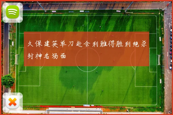久保建英单刀赴会利雅得胜利绝杀封神名场面