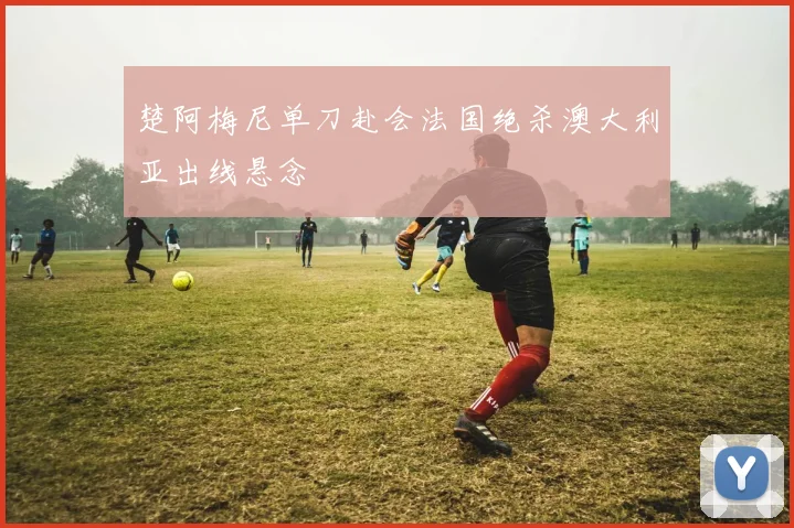 楚阿梅尼单刀赴会法国绝杀澳大利亚出线悬念