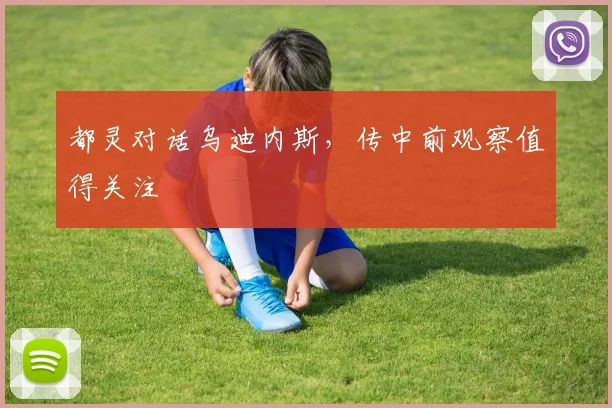 都灵对话乌迪内斯,传中前观察值得关注