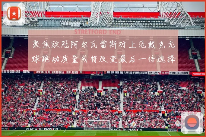 聚焦欧冠阿尔瓦雷斯对上范戴克无球跑动质量或将改变最后一传选择