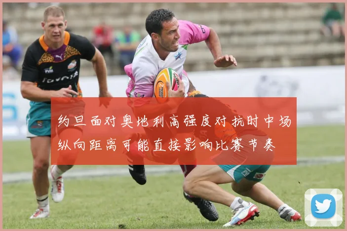 约旦面对奥地利高强度对抗时中场纵向距离可能直接影响比赛节奏