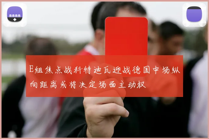 E组焦点战科特迪瓦迎战德国中场纵向距离或将决定场面主动权