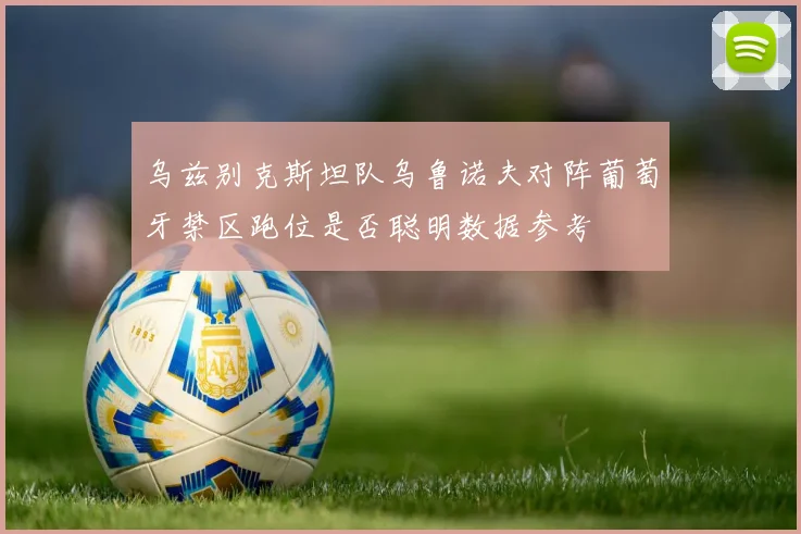 乌兹别克斯坦队乌鲁诺夫对阵葡萄牙禁区跑位是否聪明数据参考