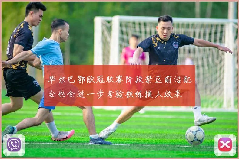 毕尔巴鄂欧冠联赛阶段禁区前沿配合也会进一步考验教练换人效果