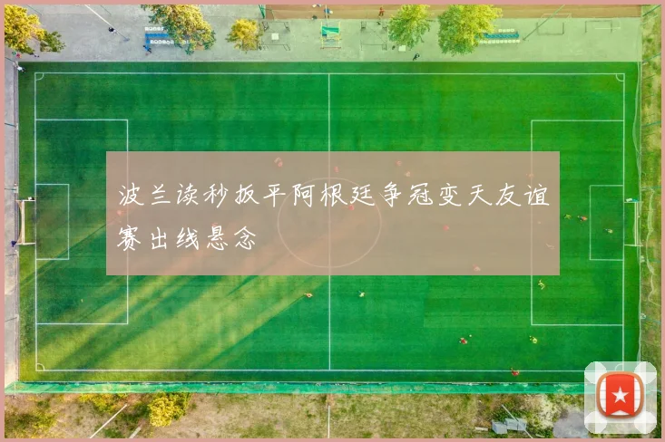 波兰读秒扳平阿根廷争冠变天友谊赛出线悬念