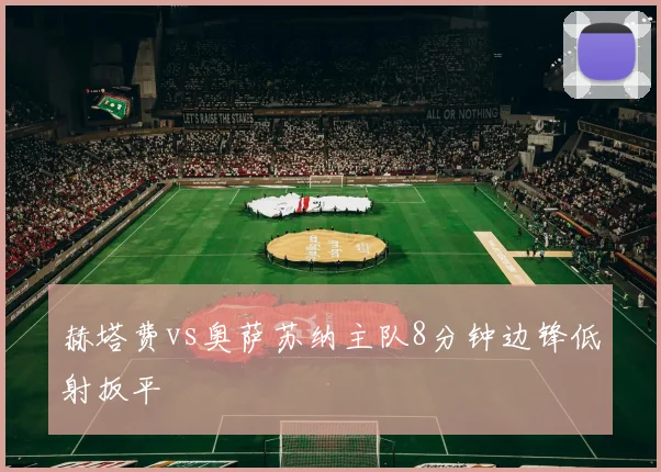 赫塔费vs奥萨苏纳主队8分钟边锋低射扳平