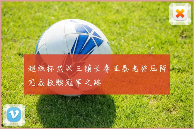 超级杯武汉三镇长春亚泰老将压阵完成救赎冠军之路
