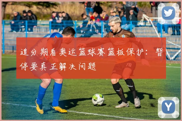 追分期看奥运篮球赛篮板保护:暂停要真正解决问题