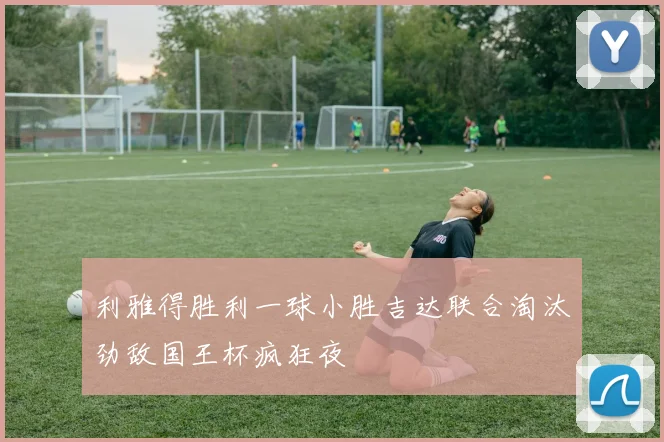 利雅得胜利一球小胜吉达联合淘汰劲敌国王杯疯狂夜