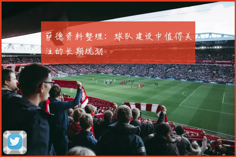 萨德资料整理：球队建设中值得关注的长期规划