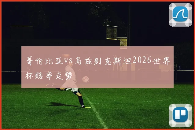 哥伦比亚vs乌兹别克斯坦2026世界杯赔率走势