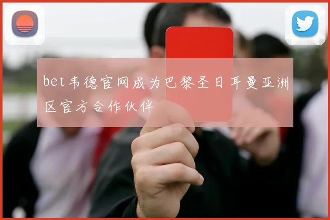 bet韦德官网成为巴黎圣日耳曼亚洲区官方合作伙伴