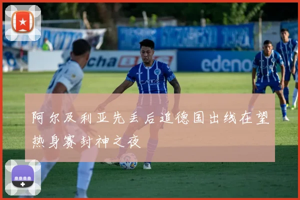 阿尔及利亚先丢后追德国出线在望热身赛封神之夜