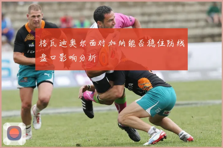 格瓦迪奥尔面对加纳能否稳住防线盘口影响分析