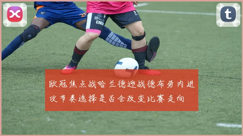 欧冠焦点战哈兰德迎战德布劳内进攻节奏选择是否会改变比赛走向