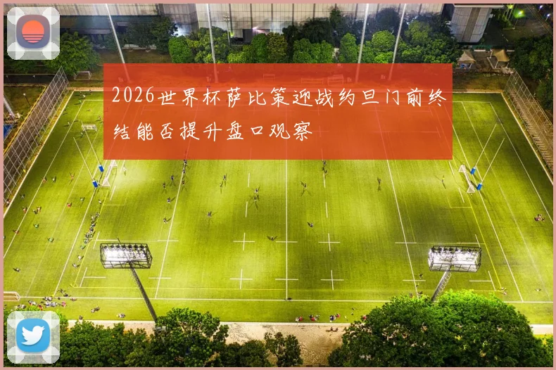 2026世界杯萨比策迎战约旦门前终结能否提升盘口观察