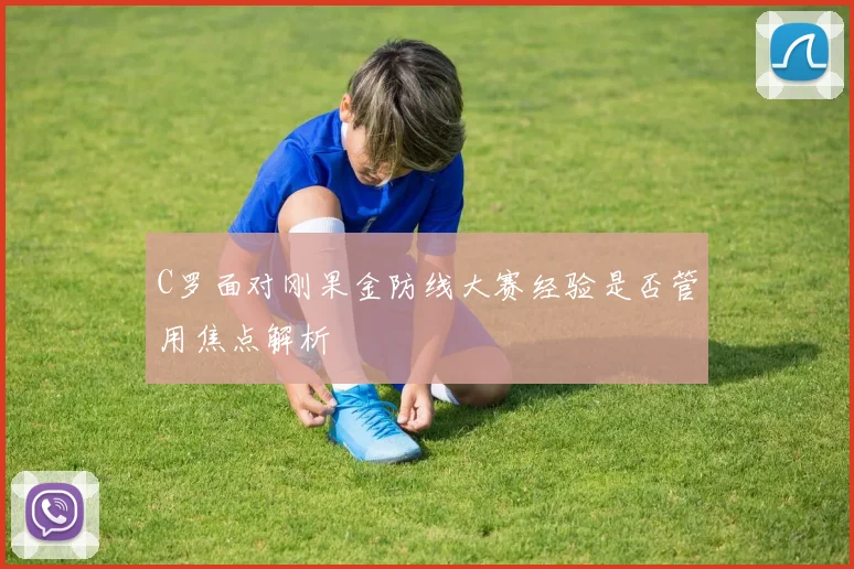 C罗面对刚果金防线大赛经验是否管用焦点解析