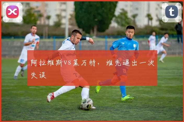 阿拉维斯vs莱万特，谁先逼出一次失误