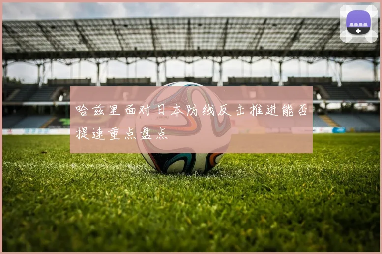 哈兹里面对日本防线反击推进能否提速重点盘点