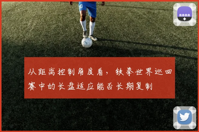 从距离控制角度看，铁拳世界巡回赛中的长盘适应能否长期复制
