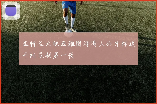 亚特兰大联西雅图海湾人公开杯追平纪录刷屏一夜
