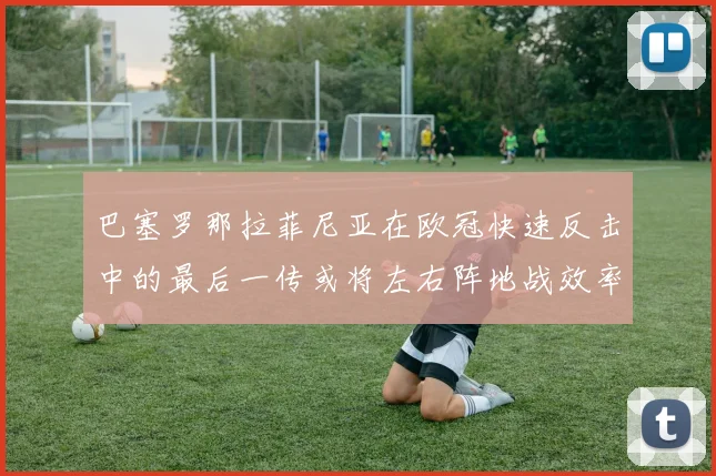 巴塞罗那拉菲尼亚在欧冠快速反击中的最后一传或将左右阵地战效率