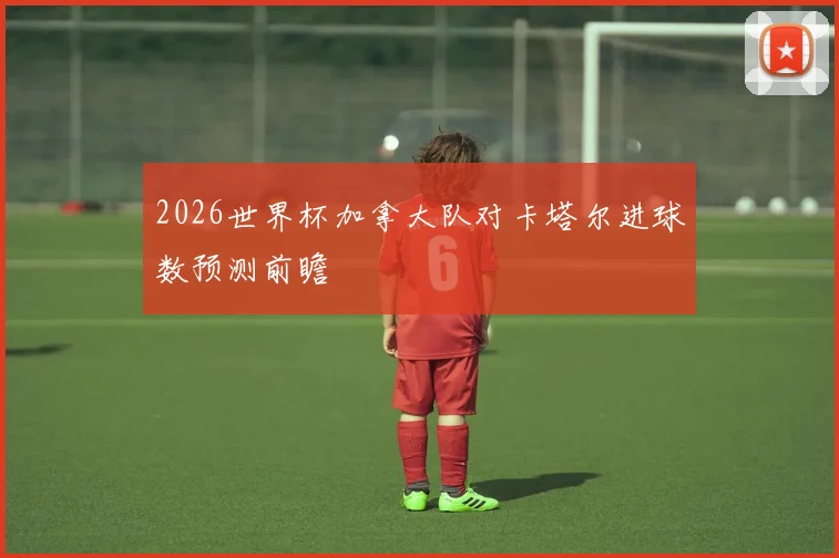 2026世界杯加拿大队对卡塔尔进球数预测前瞻