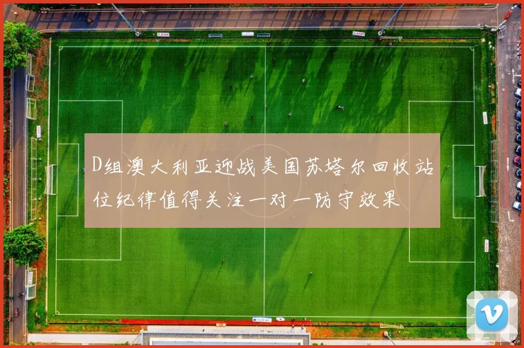 D组澳大利亚迎战美国苏塔尔回收站位纪律值得关注一对一防守效果