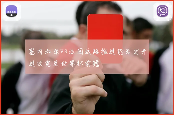 塞内加尔vs法国边路推进能否打开进攻宽度世界杯前瞻