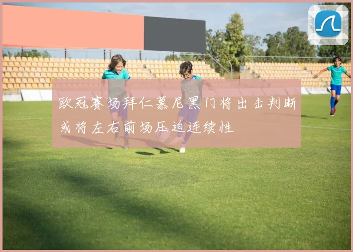 欧冠赛场拜仁慕尼黑门将出击判断或将左右前场压迫连续性