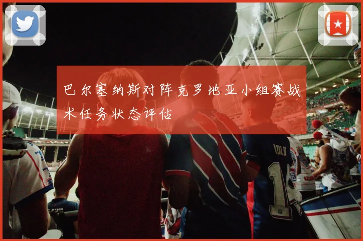 巴尔塞纳斯对阵克罗地亚小组赛战术任务状态评估