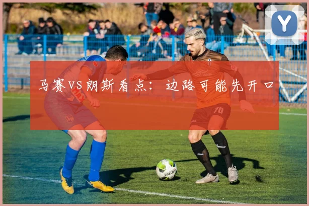 马赛vs朗斯看点:边路可能先开口