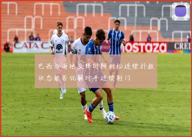 巴西与海地交锋时阿利松连续扑救状态能否化解对手连续射门