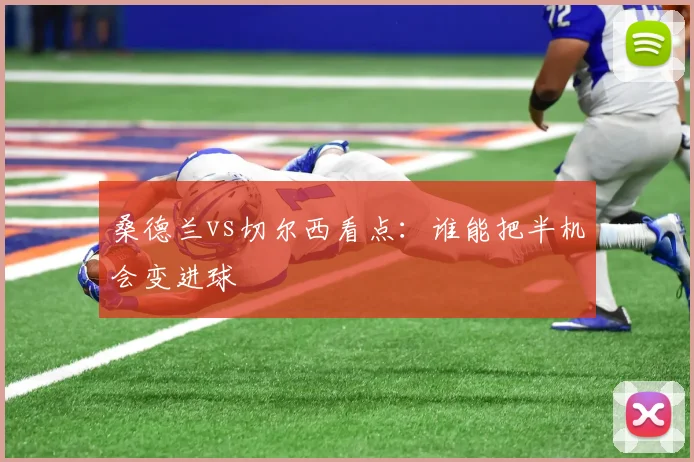 桑德兰vs切尔西看点:谁能把半机会变进球