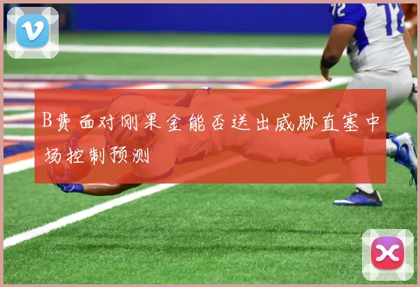 B费面对刚果金能否送出威胁直塞中场控制预测