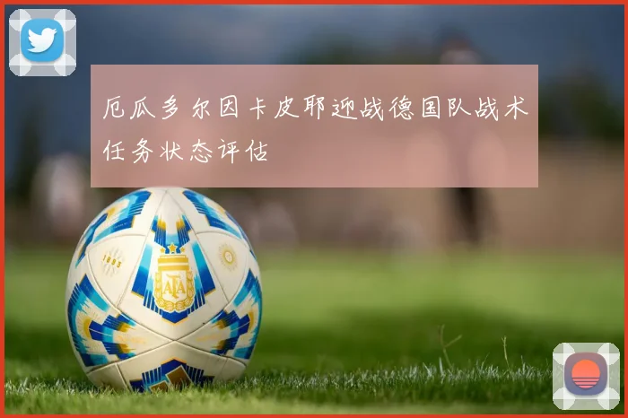 厄瓜多尔因卡皮耶迎战德国队战术任务状态评估
