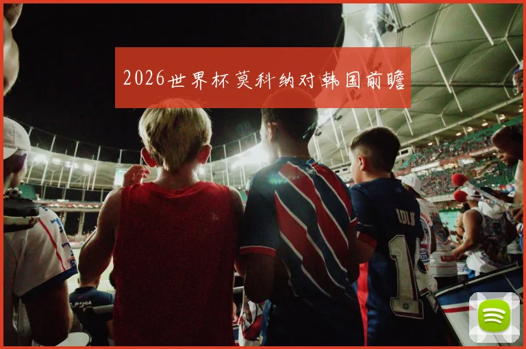 2026世界杯莫科纳对韩国前瞻