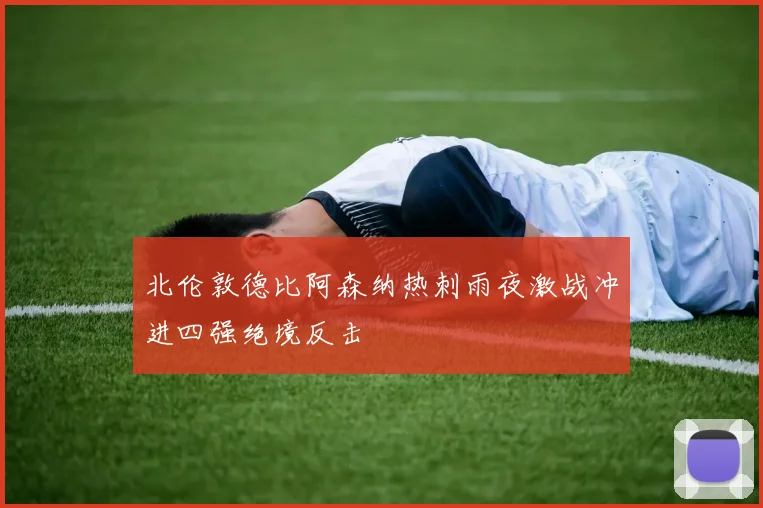 北伦敦德比阿森纳热刺雨夜激战冲进四强绝境反击