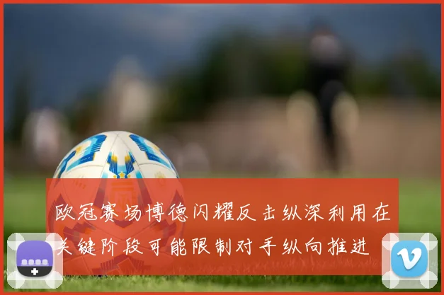 欧冠赛场博德闪耀反击纵深利用在关键阶段可能限制对手纵向推进