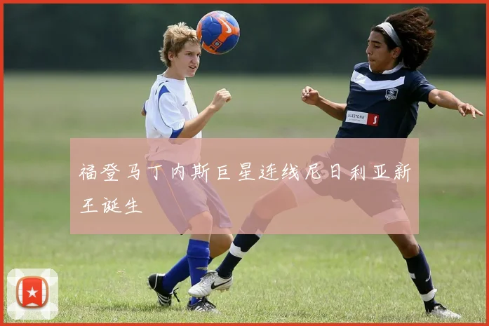 福登马丁内斯巨星连线尼日利亚新王诞生