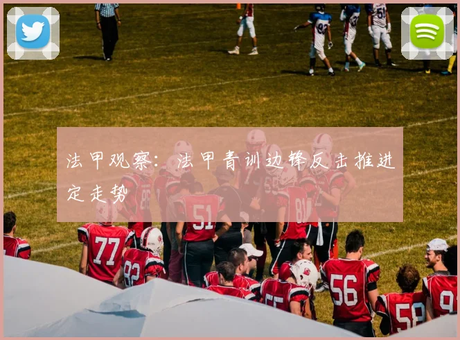 法甲观察：法甲青训边锋反击推进定走势