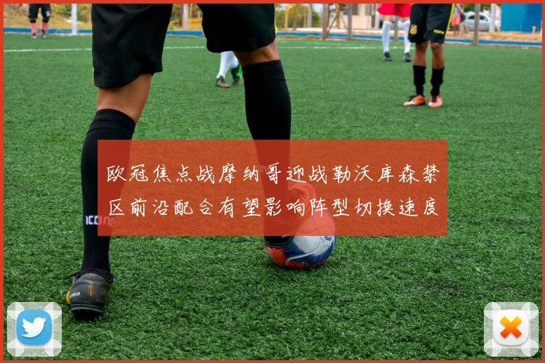 欧冠焦点战摩纳哥迎战勒沃库森禁区前沿配合有望影响阵型切换速度