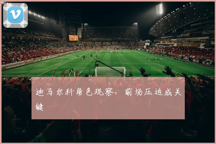 迪马尔科角色观察,前场压迫成关键