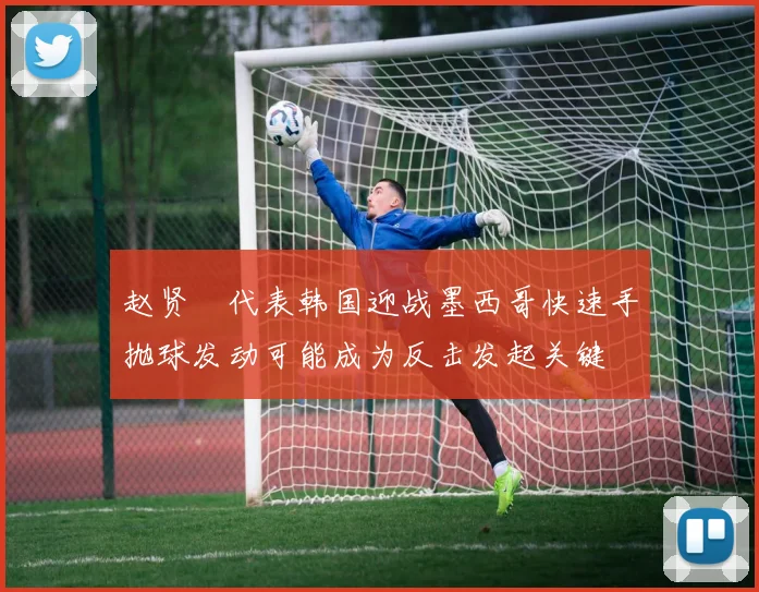 赵贤祐代表韩国迎战墨西哥快速手抛球发动可能成为反击发起关键