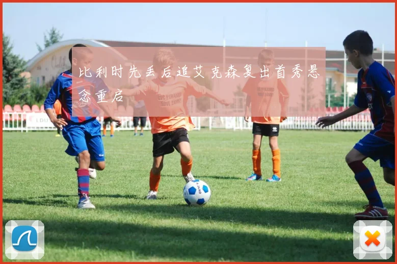 比利时先丢后追艾克森复出首秀悬念重启
