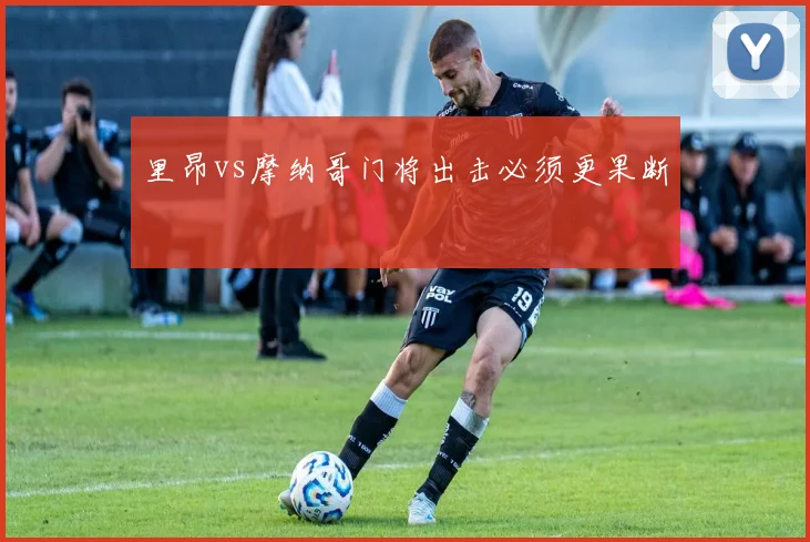 里昂vs摩纳哥门将出击必须更果断