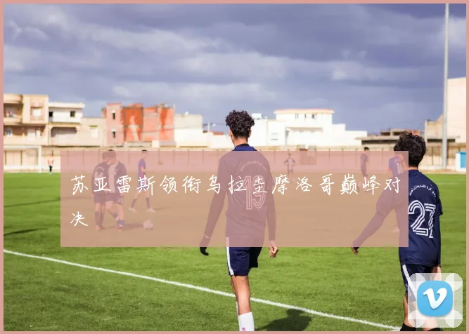 苏亚雷斯领衔乌拉圭摩洛哥巅峰对决