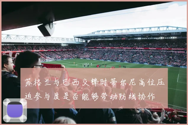 苏格兰与巴西交锋时蒂尔尼高位压迫参与度是否能够带动防线协作