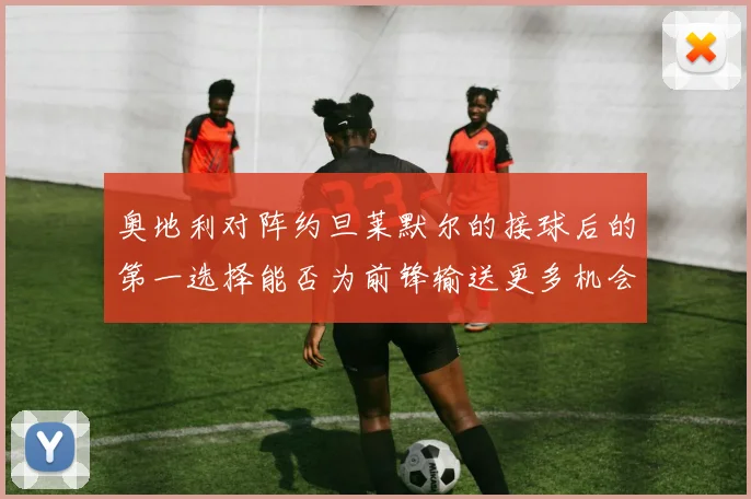 奥地利对阵约旦莱默尔的接球后的第一选择能否为前锋输送更多机会